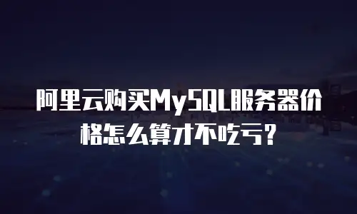 阿里云购买MySQL服务器价格怎么算才不吃亏？
