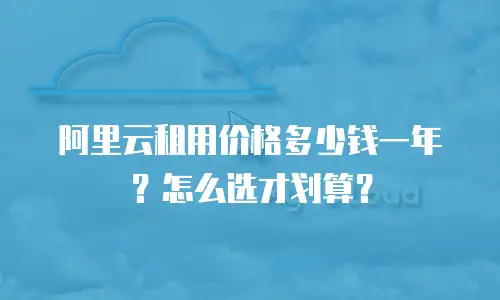 阿里云租用价格多少钱一年？怎么选才划算？