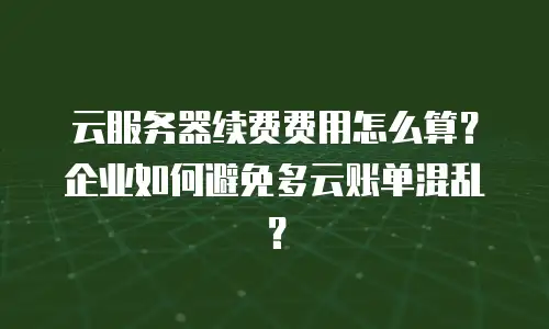 云服务器续费费用怎么算？企业如何避免多云账单混乱？