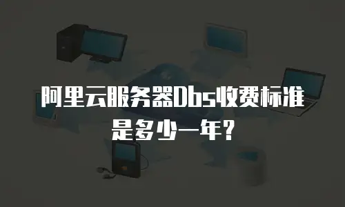 阿里云服务器Dbs收费标准是多少一年？