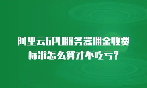阿里云GPU服务器佣金收费标准怎么算才不吃亏？