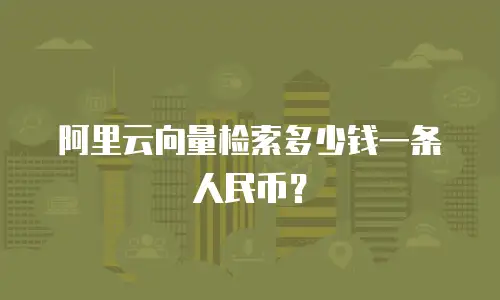 阿里云向量检索多少钱一条人民币？