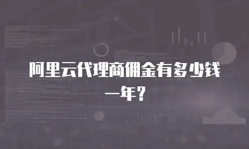 阿里云代理商佣金有多少钱一年？