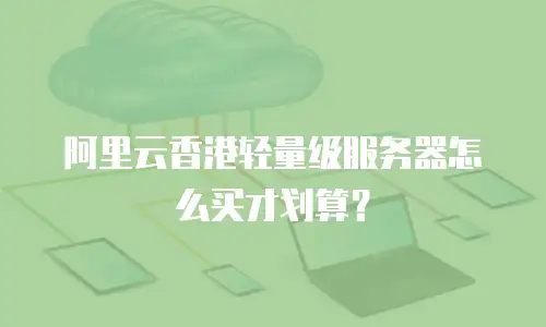阿里云香港轻量级服务器怎么买才划算？