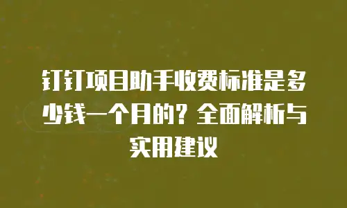 钉钉项目助手收费标准是多少钱一个月的？全面解析与实用建议