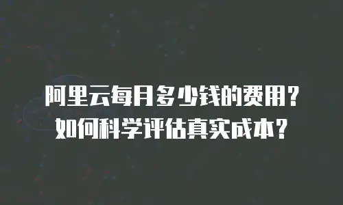 阿里云每月多少钱的费用？如何科学评估真实成本？