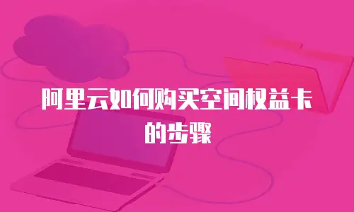 阿里云如何购买空间权益卡的步骤