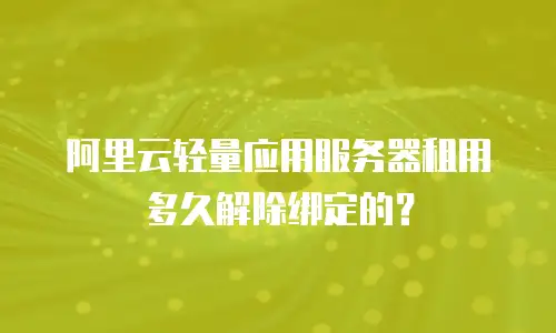 阿里云轻量应用服务器租用多久解除绑定的？