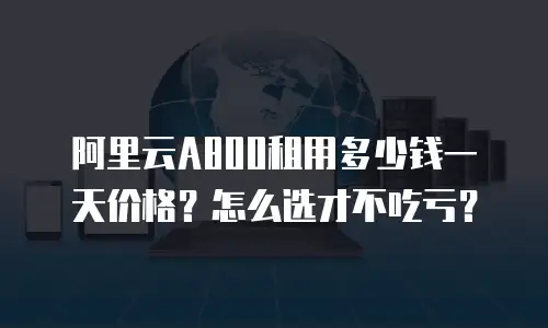 阿里云A800租用多少钱一天价格？怎么选才不吃亏？