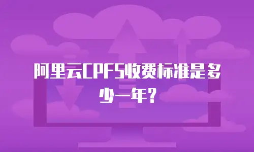 阿里云CPFS收费标准是多少一年？