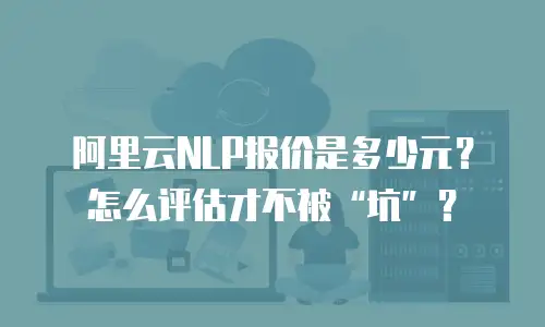 阿里云NLP报价是多少元？怎么评估才不被&ldquo;坑&rdquo;？