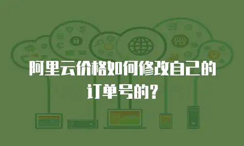 阿里云价格如何修改自己的订单号的？