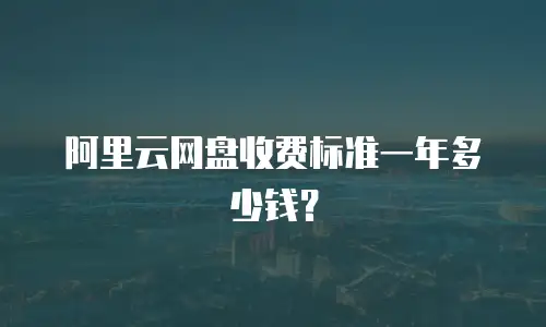 阿里云网盘收费标准一年多少钱？