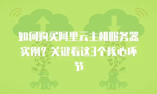 如何购买阿里云主机服务器实例？关键看这3个核心环节