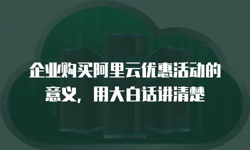 企业购买阿里云优惠活动的意义，用大白话讲清楚