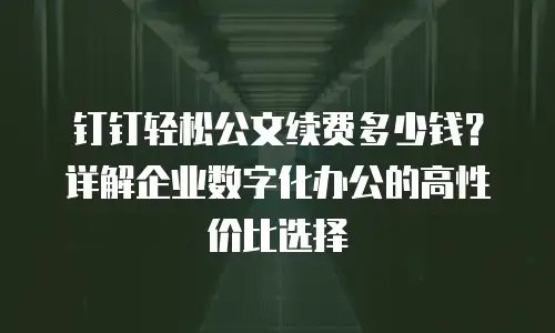 钉钉轻松公文续费多少钱？详解企业数字化办公的高性价比选择