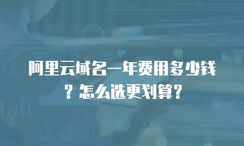 阿里云域名一年费用多少钱？怎么选更划算？