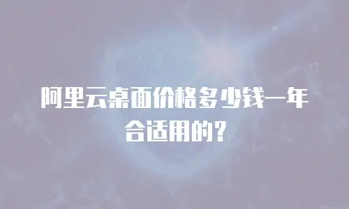阿里云桌面价格多少钱一年合适用的？
