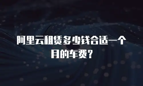 阿里云租赁多少钱合适一个月的车费？