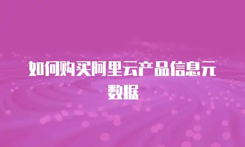 如何购买阿里云产品信息元数据