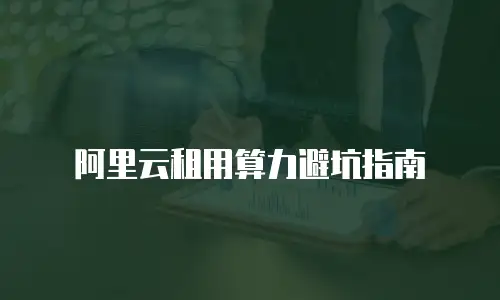 阿里云租用算力避坑指南