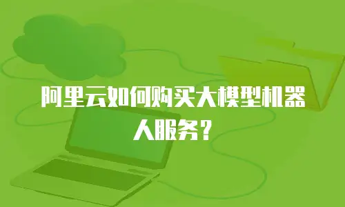 阿里云如何购买大模型机器人服务？