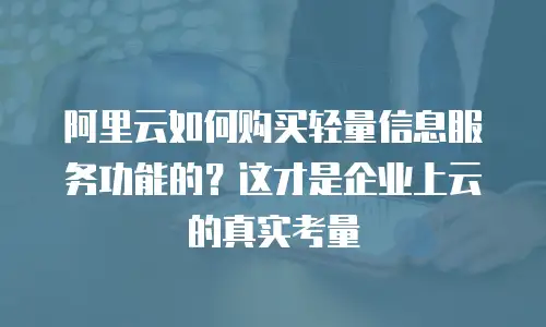 阿里云如何购买轻量信息服务功能的？这才是企业上云的真实考量
