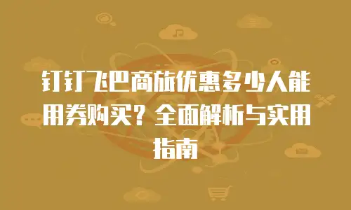 钉钉飞巴商旅优惠多少人能用券购买？全面解析与实用指南