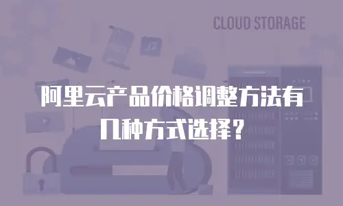 阿里云产品价格调整方法有几种方式选择？