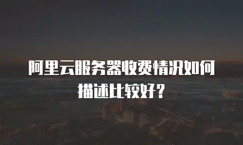 阿里云服务器收费情况如何描述比较好？