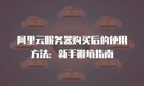 阿里云服务器购买后的使用方法：新手避坑指南
