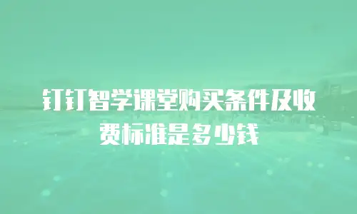 钉钉智学课堂购买条件及收费标准是多少钱