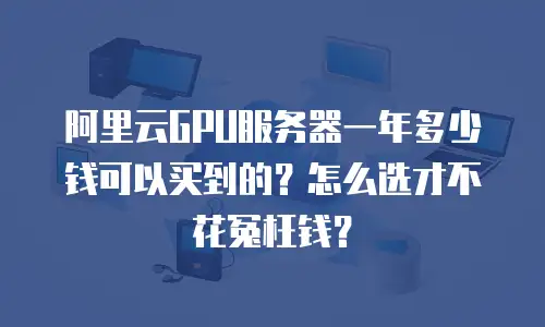 阿里云GPU服务器一年多少钱可以买到的？怎么选才不花冤枉钱？