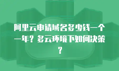 阿里云申请域名多少钱一个一年？多云环境下如何决策？
