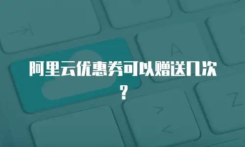 阿里云优惠券可以赠送几次？