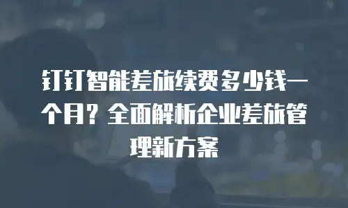 钉钉智能差旅续费多少钱一个月？全面解析企业差旅管理新方案
