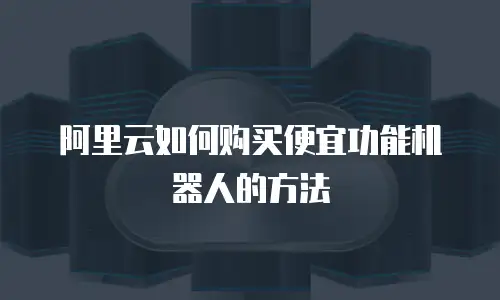 阿里云如何购买便宜功能机器人的方法