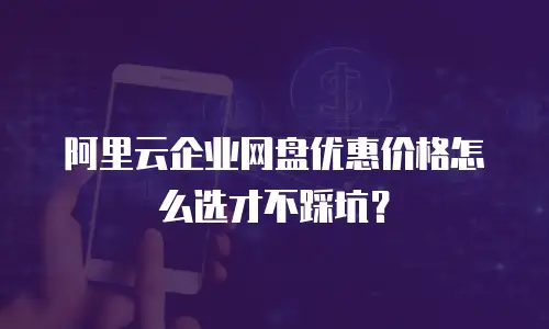 阿里云企业网盘优惠价格怎么选才不踩坑？