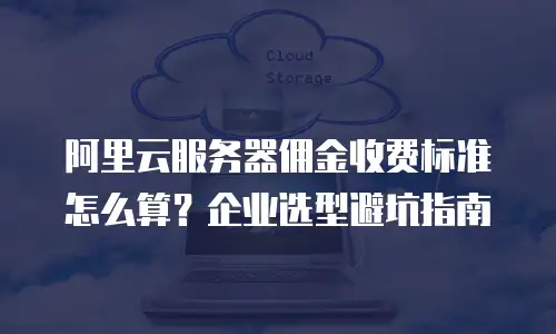 阿里云服务器佣金收费标准怎么算？企业选型避坑指南