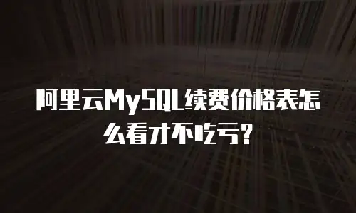 阿里云MySQL续费价格表怎么看才不吃亏？