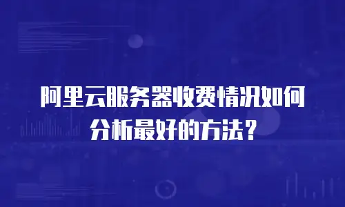 阿里云服务器收费情况如何分析最好的方法？