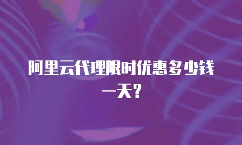 阿里云代理限时优惠多少钱一天？