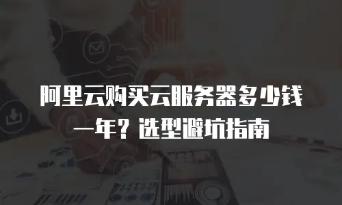 阿里云购买云服务器多少钱一年？选型避坑指南