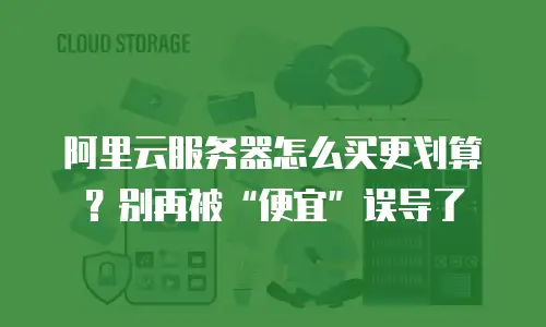 阿里云服务器怎么买更划算？别再被“便宜”误导了