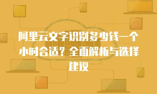 阿里云文字识别多少钱一个小时合适？全面解析与选择建议