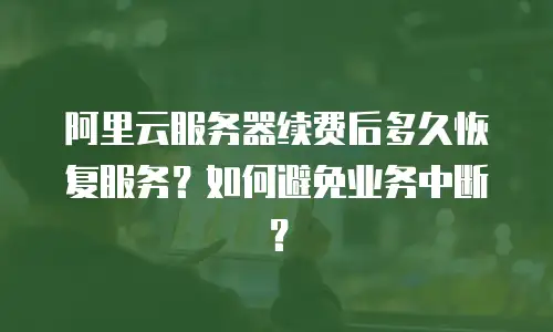 阿里云服务器续费后多久恢复服务？如何避免业务中断？