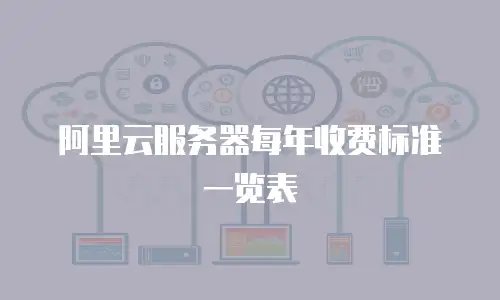 阿里云服务器每年收费标准一览表
