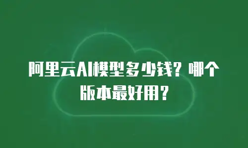 阿里云AI模型多少钱？哪个版本最好用？