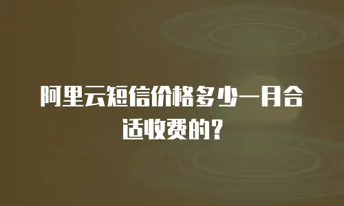 阿里云短信价格多少一月合适收费的？