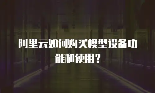 阿里云如何购买模型设备功能和使用？